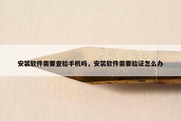安装软件需要查验手机吗，安装软件需要验证怎么办