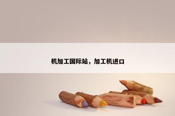 机加工国际站，加工机进口