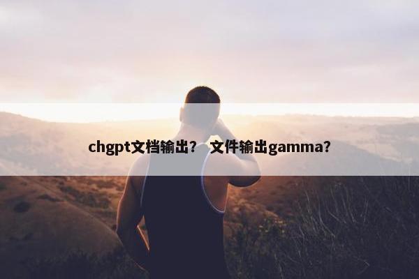 chgpt文档输出？ 文件输出gamma？