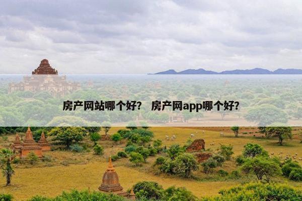 房产网站哪个好？ 房产网app哪个好？