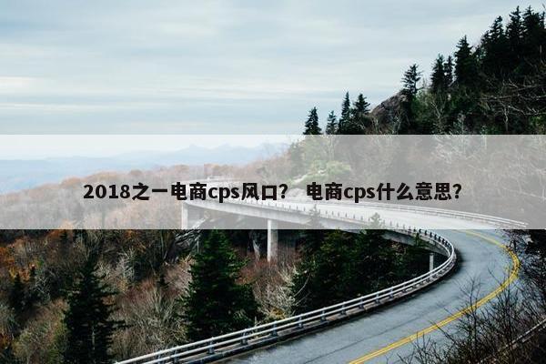 2018之一电商cps风口？ 电商cps什么意思？