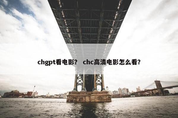 chgpt看电影？ chc高清电影怎么看？
