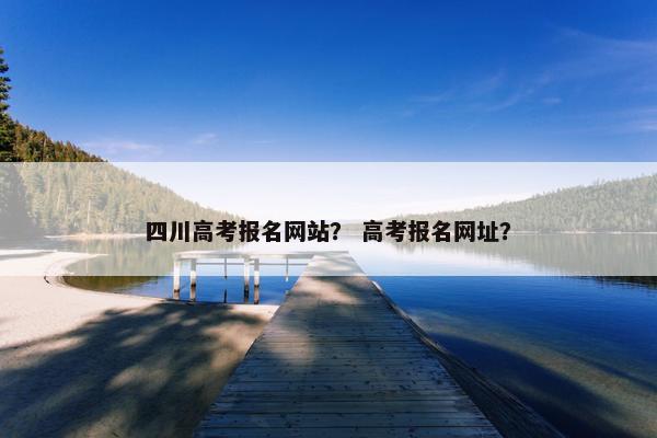 四川高考报名网站？ 高考报名网址？