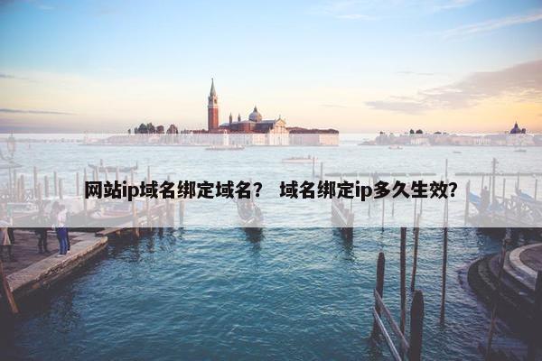 网站ip域名绑定域名？ 域名绑定ip多久生效？