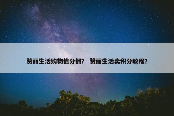 赞丽生活购物值分佣？ 赞丽生活卖积分教程？