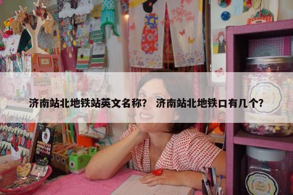 济南站北地铁站英文名称？ 济南站北地铁口有几个？