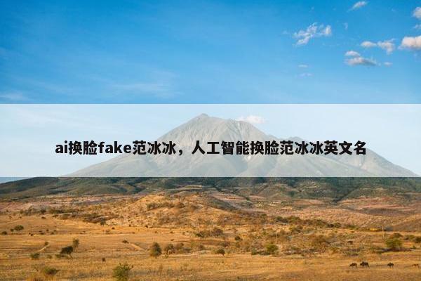 ai换脸fake范冰冰，人工智能换脸范冰冰英文名