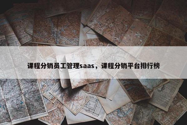 课程分销员工管理saas，课程分销平台排行榜