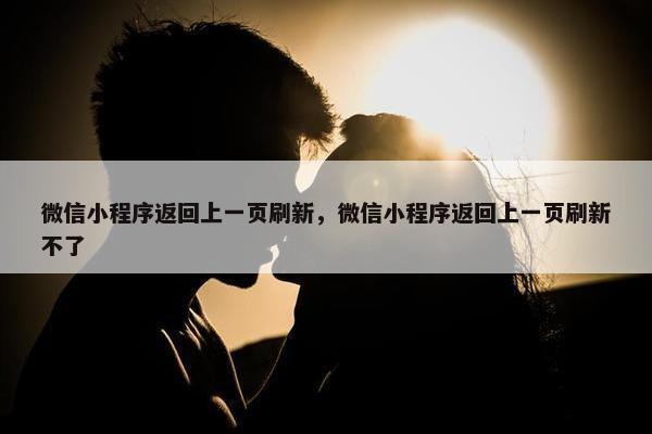 微信小程序返回上一页刷新，微信小程序返回上一页刷新不了