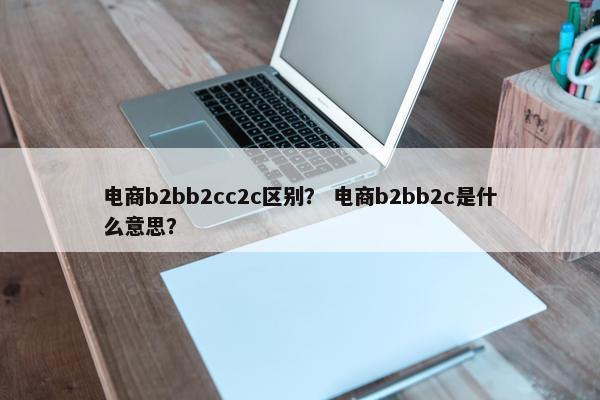 电商b2bb2cc2c区别？ 电商b2bb2c是什么意思？