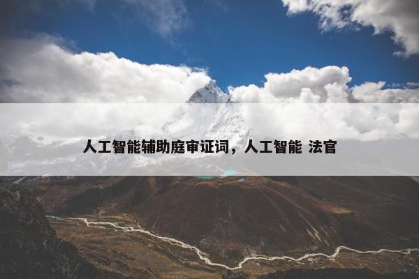 人工智能辅助庭审证词，人工智能 法官