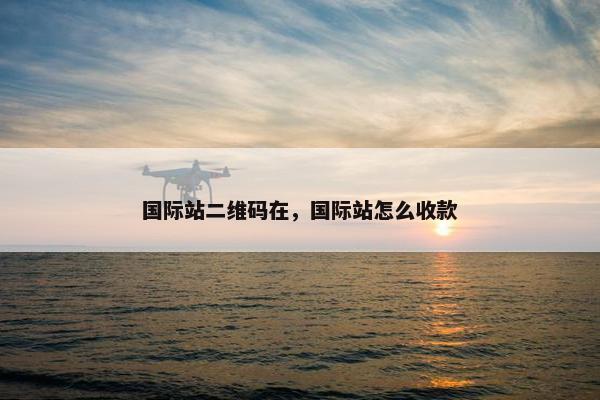 国际站二维码在，国际站怎么收款