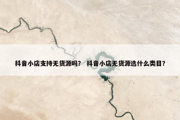抖音小店支持无货源吗？ 抖音小店无货源选什么类目？