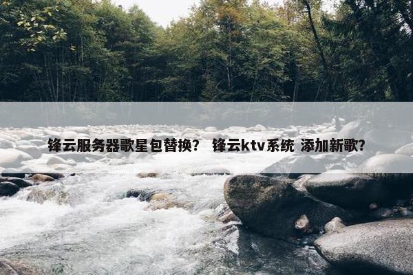 锋云服务器歌星包替换？ 锋云ktv系统 添加新歌？