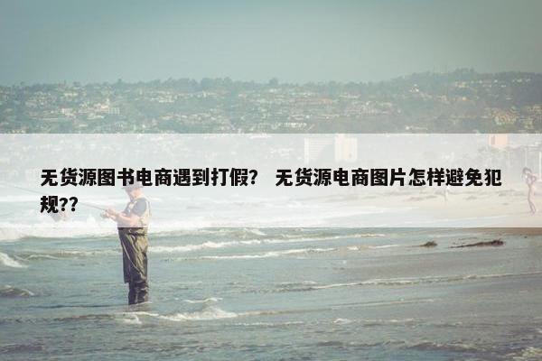 无货源图书电商遇到打假？ 无货源电商图片怎样避免犯规?？