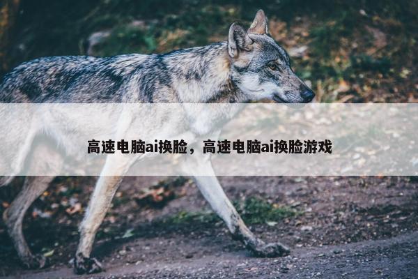 高速电脑ai换脸，高速电脑ai换脸游戏