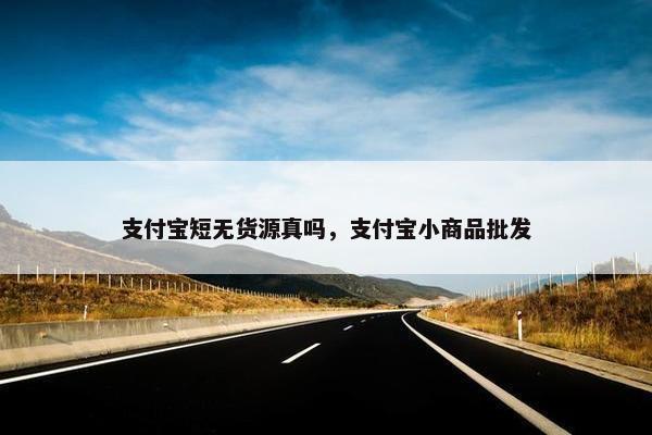 支付宝短无货源真吗，支付宝小商品批发