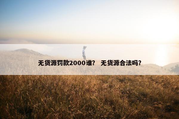 无货源罚款2000谁？ 无货源合法吗？