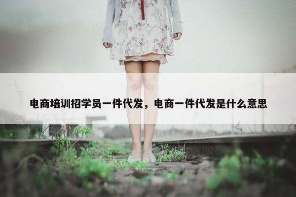 电商培训招学员一件代发，电商一件代发是什么意思