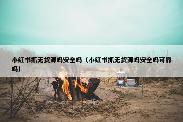 小红书抓无货源吗安全吗（小红书抓无货源吗安全吗可靠吗）