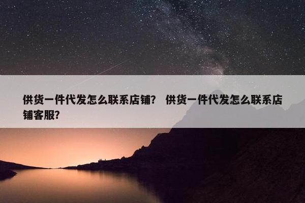 供货一件代发怎么联系店铺？ 供货一件代发怎么联系店铺客服？