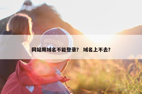 网站用域名不能登录？ 域名上不去？