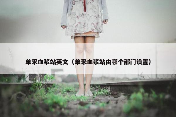 单采血浆站英文（单采血浆站由哪个部门设置）