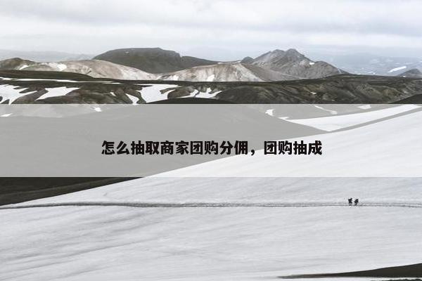 怎么抽取商家团购分佣，团购抽成