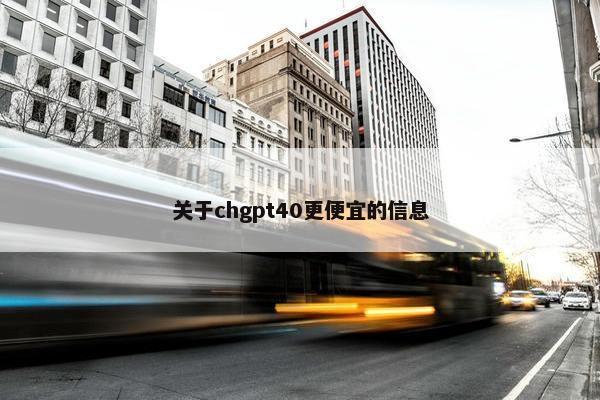 关于chgpt40更便宜的信息