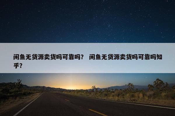 闲鱼无货源卖货吗可靠吗？ 闲鱼无货源卖货吗可靠吗知乎？