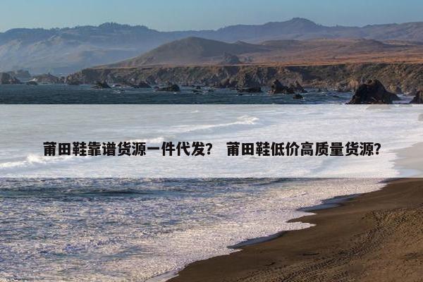 莆田鞋靠谱货源一件代发？ 莆田鞋低价高质量货源？