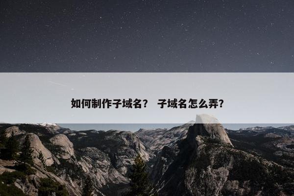 如何制作子域名？ 子域名怎么弄？