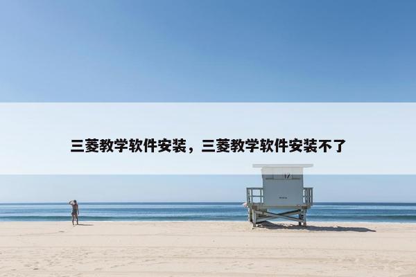 三菱教学软件安装，三菱教学软件安装不了