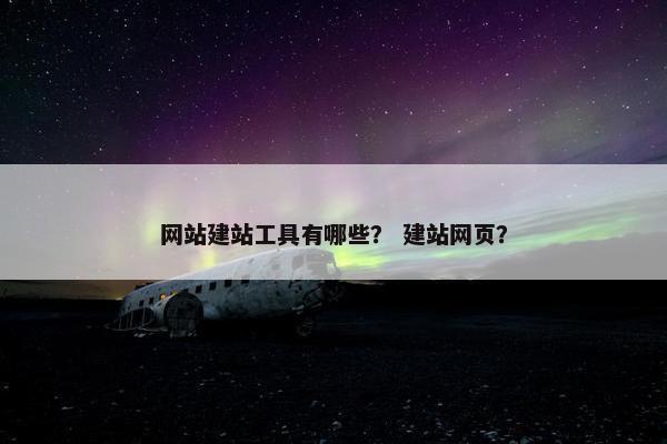 网站建站工具有哪些？ 建站网页？