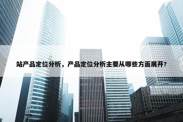 站产品定位分析，产品定位分析主要从哪些方面展开?