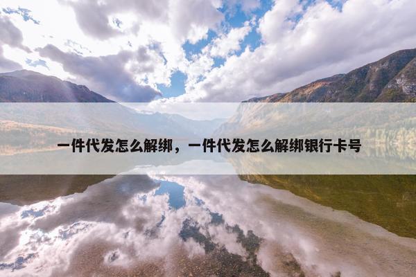 一件代发怎么解绑，一件代发怎么解绑银行卡号