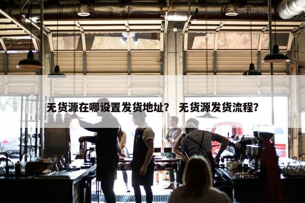 无货源在哪设置发货地址？ 无货源发货流程？