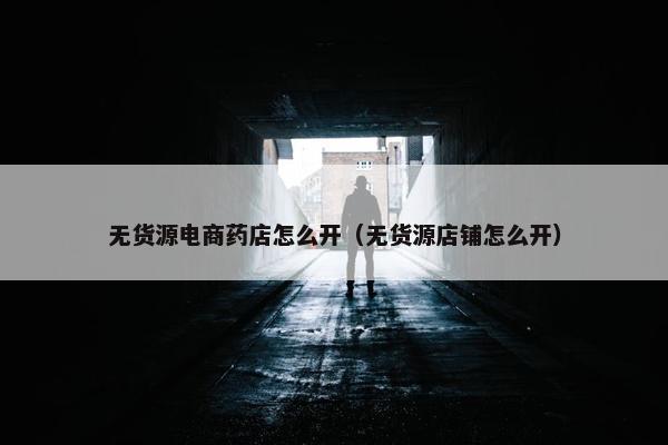 无货源电商药店怎么开（无货源店铺怎么开）