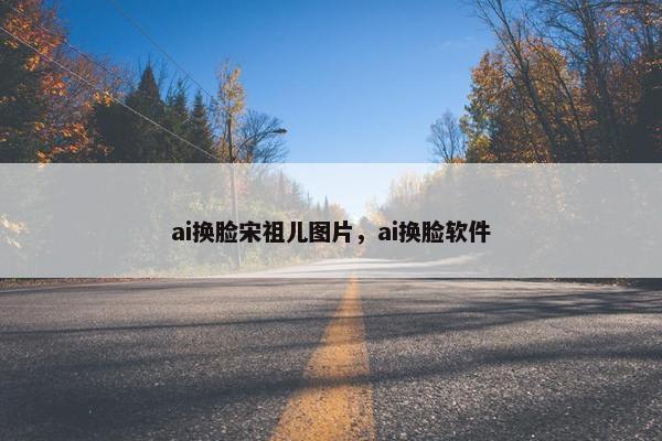ai换脸宋祖儿图片，ai换脸软件