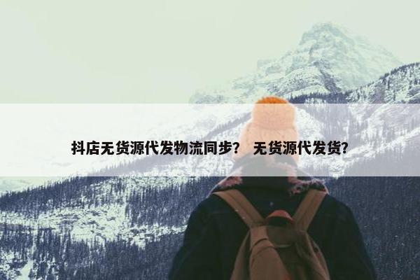 抖店无货源代发物流同步？ 无货源代发货？