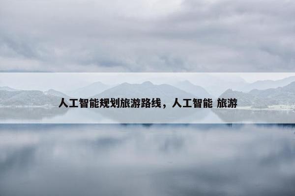 人工智能规划旅游路线，人工智能 旅游