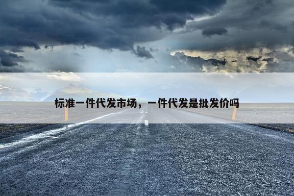 标准一件代发市场，一件代发是批发价吗