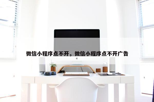 微信小程序点不开，微信小程序点不开广告