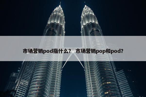 市场营销pod指什么？ 市场营销pop和pod？