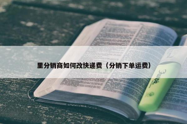 里分销商如何改快递费（分销下单运费）