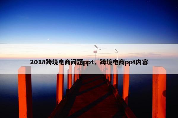 2018跨境电商问题ppt，跨境电商ppt内容