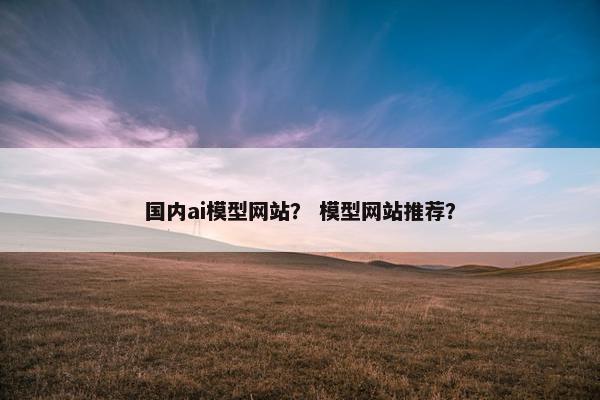 国内ai模型网站？ 模型网站推荐？