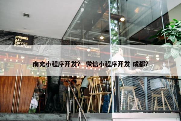 南充小程序开发？ 微信小程序开发 成都？