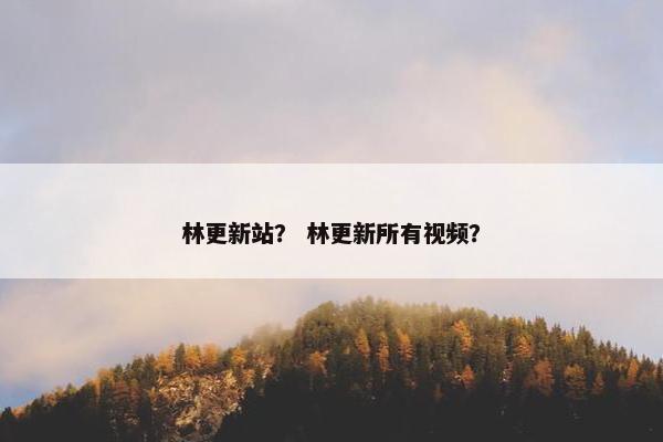 林更新站？ 林更新所有视频？