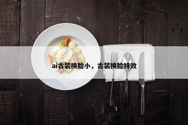 ai古装换脸小，古装换脸特效